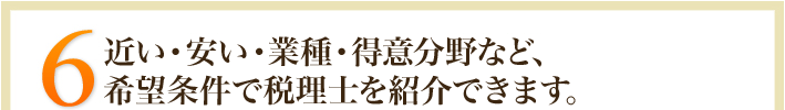 6.近い・安い・業種・得意分野など、希望条件で税理士を紹介できます。