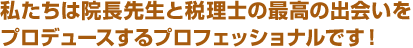 私たちは院長先生と税理士の最高の出会いをプロデュースするプロフェッショナルです！