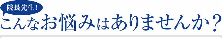 院長先生！こんなお悩みありませんか？