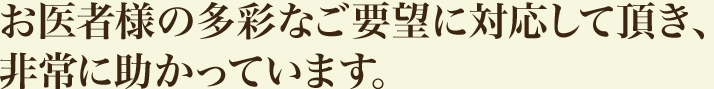 お医者様の多彩なご要望に対応して頂き、非常に助かっています。