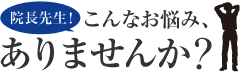 院長先生！こんなお悩み、ありませんか？